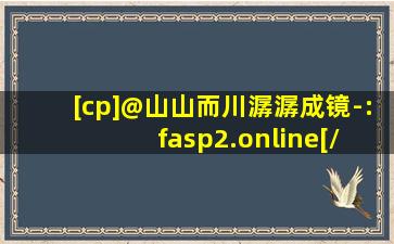 [cp]@山山而川潺潺成镜-: fasp2.online[/cp]